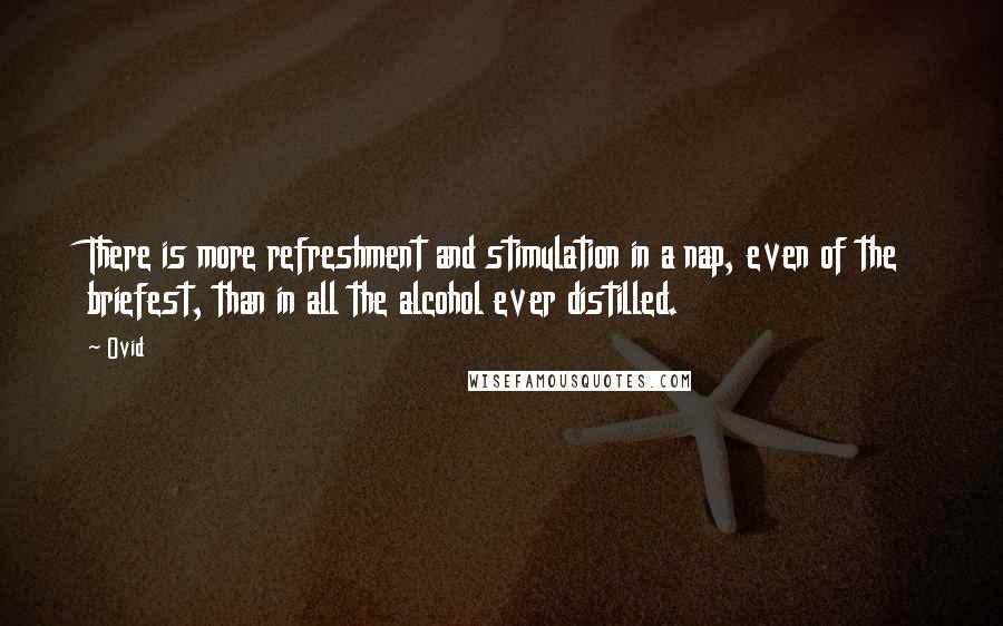 Ovid Quotes: There is more refreshment and stimulation in a nap, even of the briefest, than in all the alcohol ever distilled.