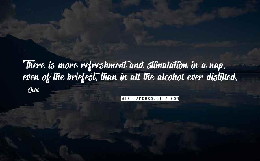 Ovid Quotes: There is more refreshment and stimulation in a nap, even of the briefest, than in all the alcohol ever distilled.