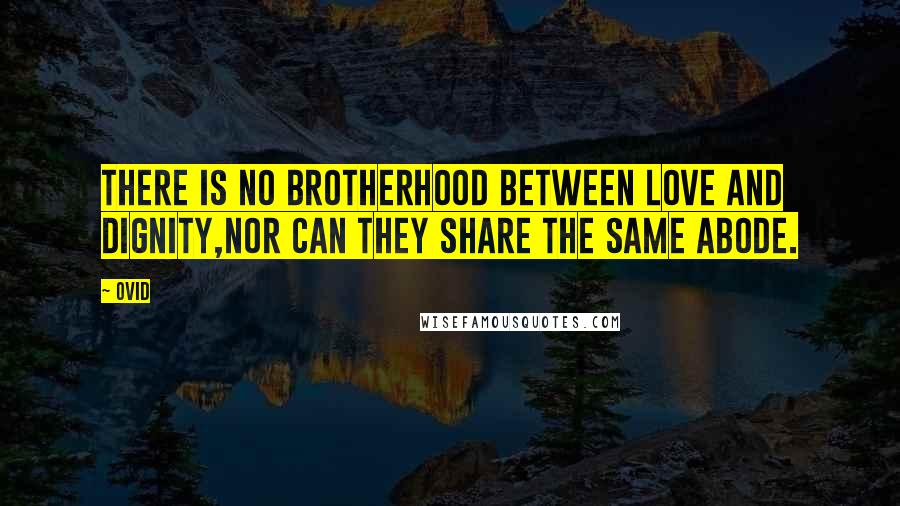 Ovid Quotes: There is no brotherhood between love and dignity,Nor can they share the same abode.
