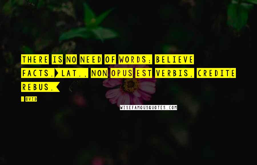 Ovid Quotes: There is no need of words; believe facts.[Lat., Non opus est verbis, credite rebus.]