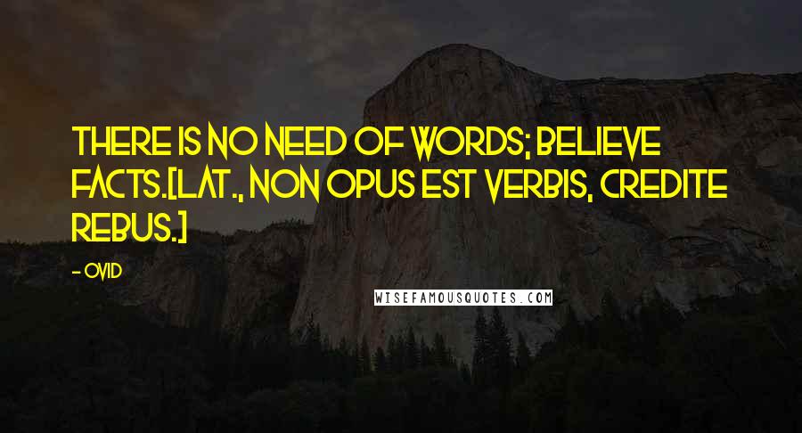 Ovid Quotes: There is no need of words; believe facts.[Lat., Non opus est verbis, credite rebus.]