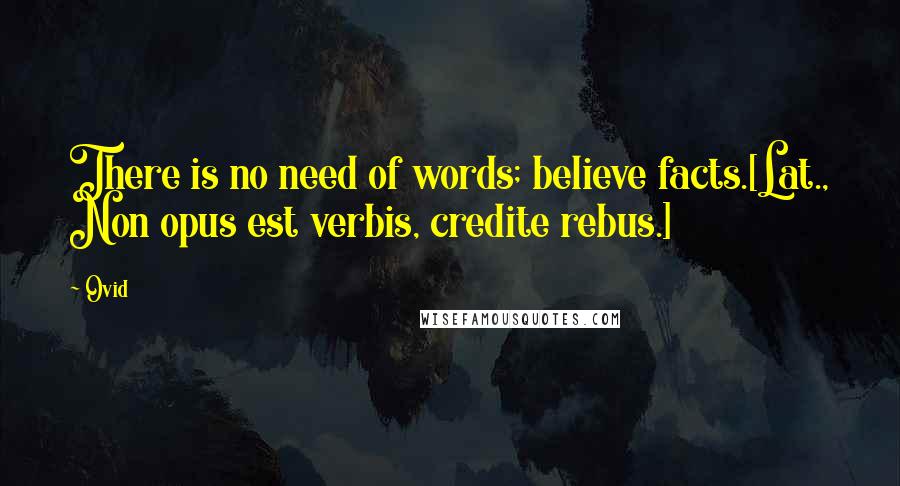 Ovid Quotes: There is no need of words; believe facts.[Lat., Non opus est verbis, credite rebus.]