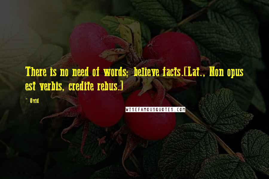 Ovid Quotes: There is no need of words; believe facts.[Lat., Non opus est verbis, credite rebus.]