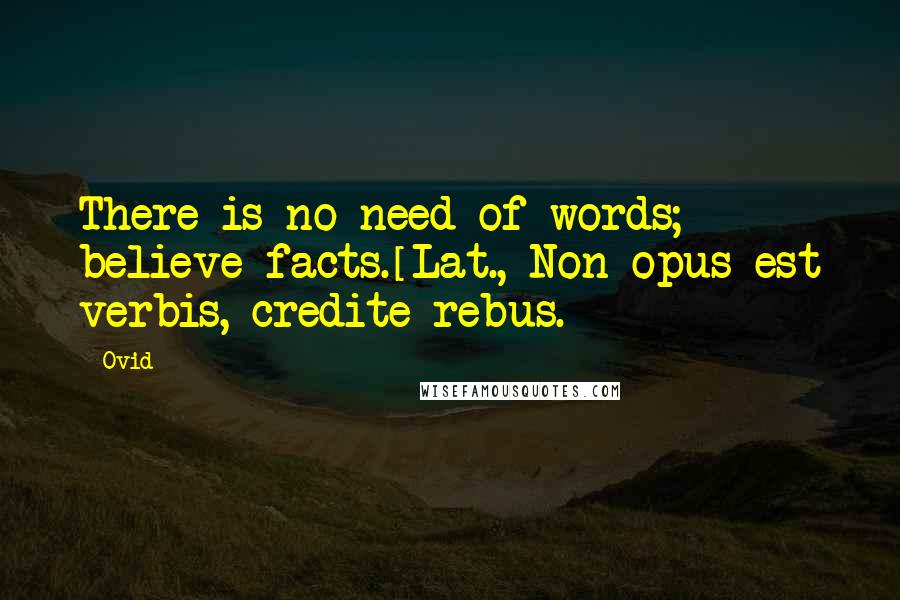 Ovid Quotes: There is no need of words; believe facts.[Lat., Non opus est verbis, credite rebus.]