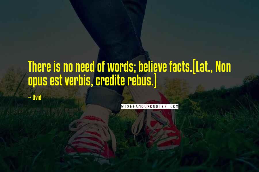 Ovid Quotes: There is no need of words; believe facts.[Lat., Non opus est verbis, credite rebus.]