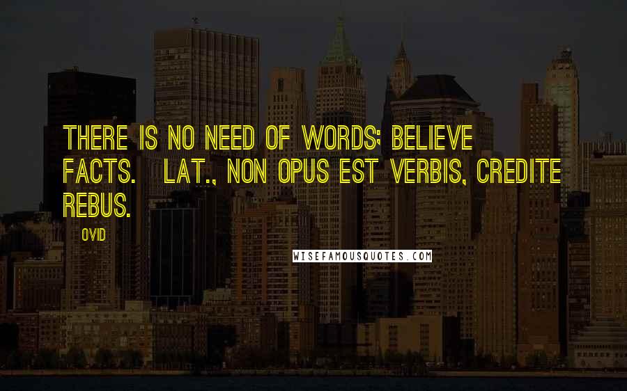 Ovid Quotes: There is no need of words; believe facts.[Lat., Non opus est verbis, credite rebus.]