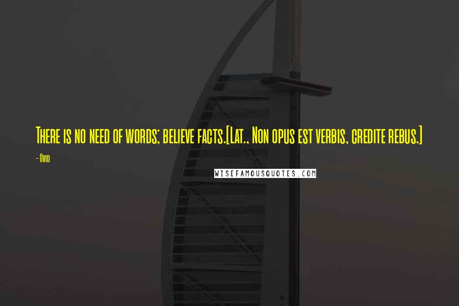 Ovid Quotes: There is no need of words; believe facts.[Lat., Non opus est verbis, credite rebus.]