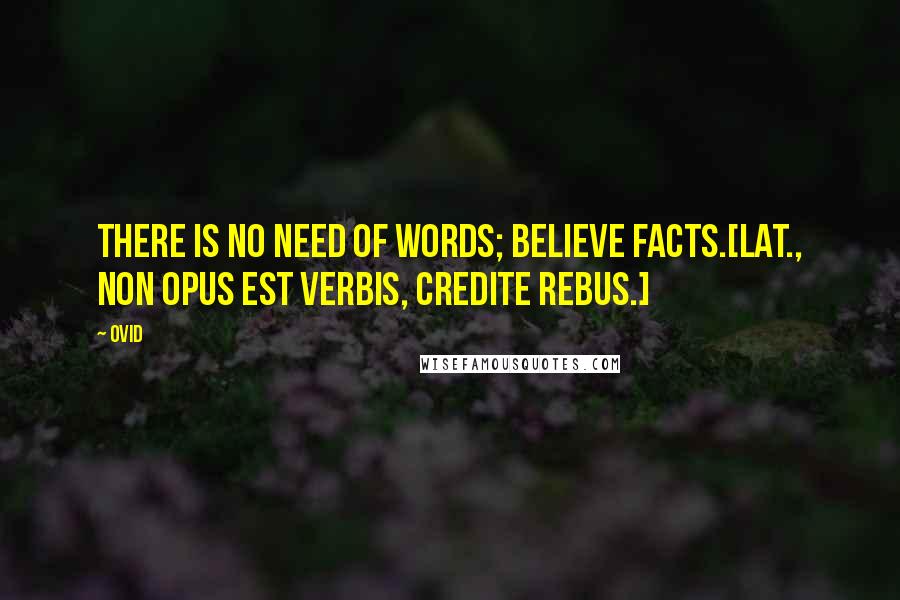 Ovid Quotes: There is no need of words; believe facts.[Lat., Non opus est verbis, credite rebus.]