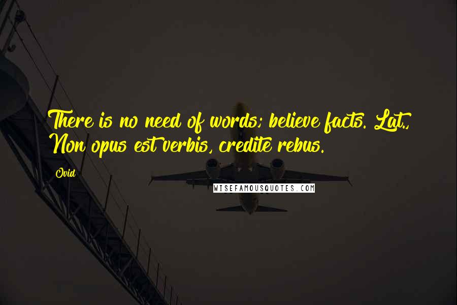 Ovid Quotes: There is no need of words; believe facts.[Lat., Non opus est verbis, credite rebus.]