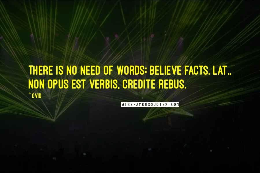 Ovid Quotes: There is no need of words; believe facts.[Lat., Non opus est verbis, credite rebus.]