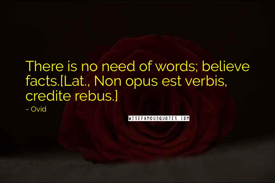 Ovid Quotes: There is no need of words; believe facts.[Lat., Non opus est verbis, credite rebus.]