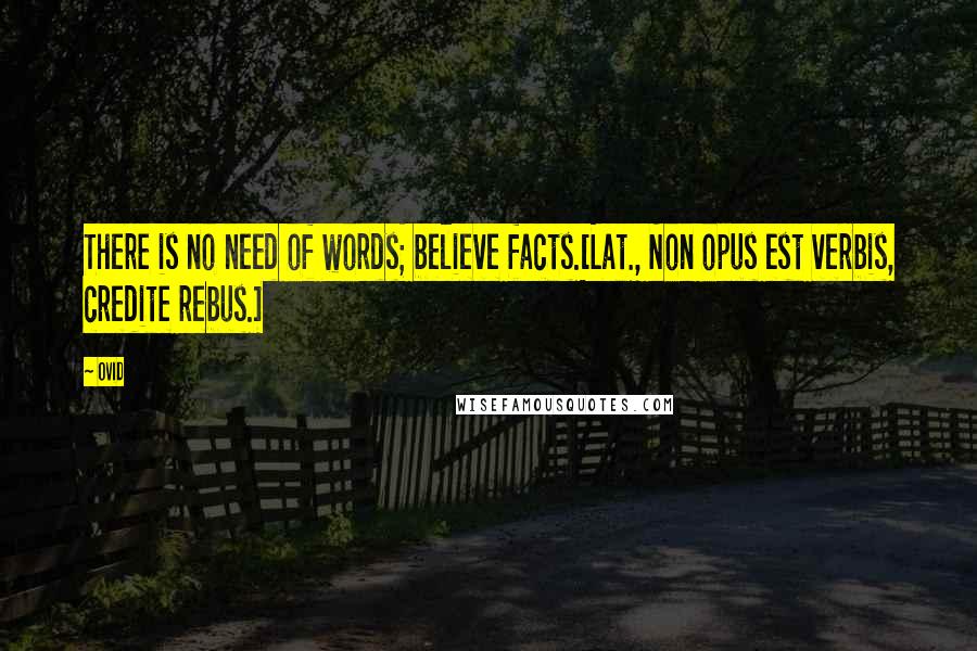 Ovid Quotes: There is no need of words; believe facts.[Lat., Non opus est verbis, credite rebus.]