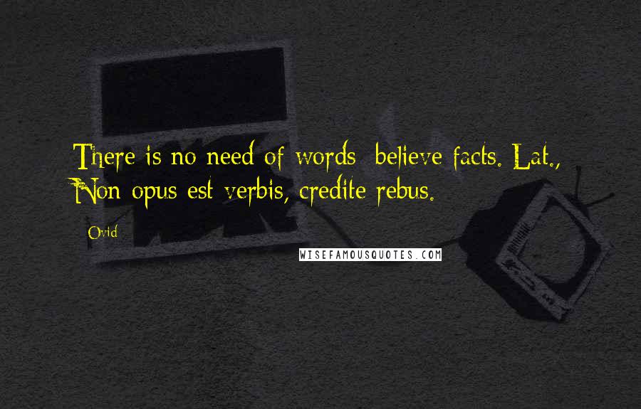 Ovid Quotes: There is no need of words; believe facts.[Lat., Non opus est verbis, credite rebus.]