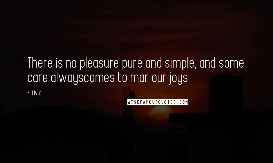 Ovid Quotes: There is no pleasure pure and simple, and some care alwayscomes to mar our joys.