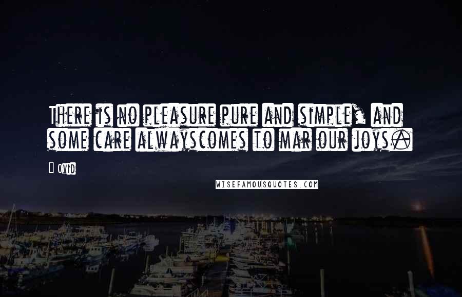 Ovid Quotes: There is no pleasure pure and simple, and some care alwayscomes to mar our joys.