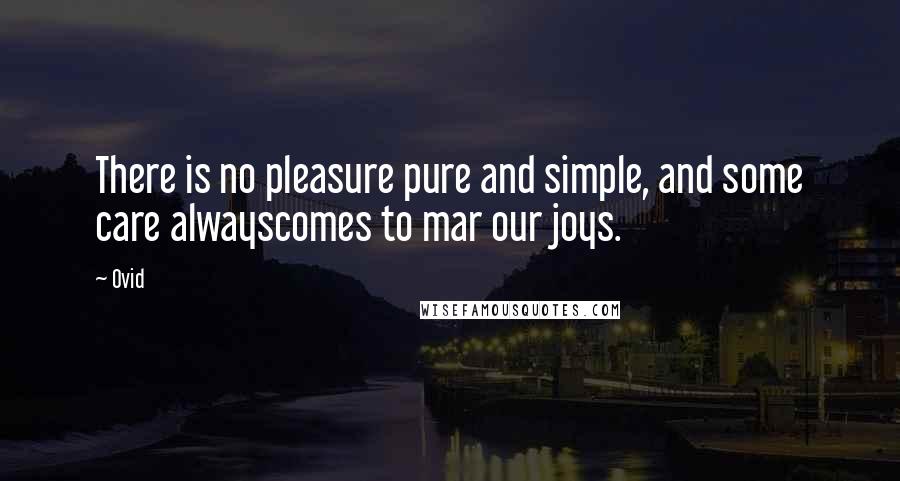 Ovid Quotes: There is no pleasure pure and simple, and some care alwayscomes to mar our joys.