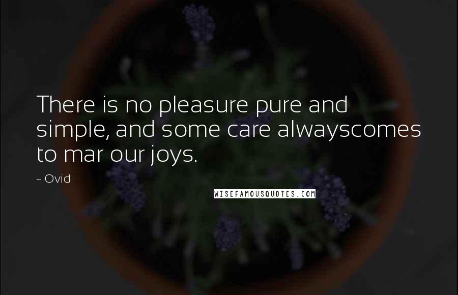 Ovid Quotes: There is no pleasure pure and simple, and some care alwayscomes to mar our joys.