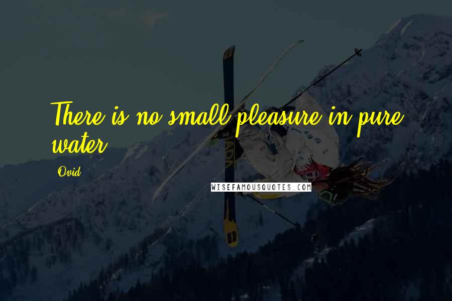 Ovid Quotes: There is no small pleasure in pure water.