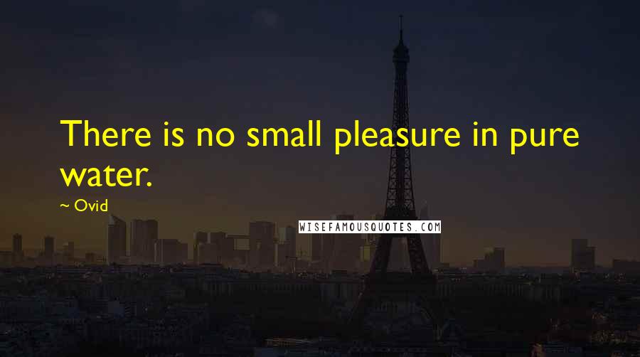 Ovid Quotes: There is no small pleasure in pure water.