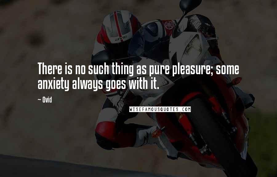 Ovid Quotes: There is no such thing as pure pleasure; some anxiety always goes with it.