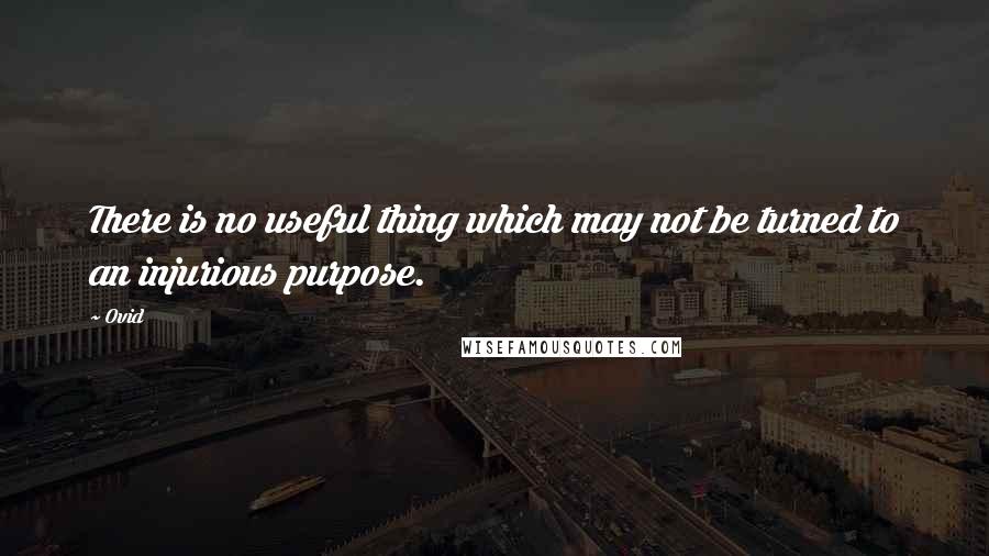 Ovid Quotes: There is no useful thing which may not be turned to an injurious purpose.