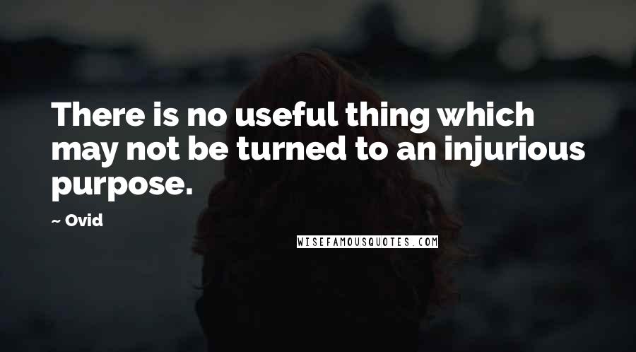 Ovid Quotes: There is no useful thing which may not be turned to an injurious purpose.