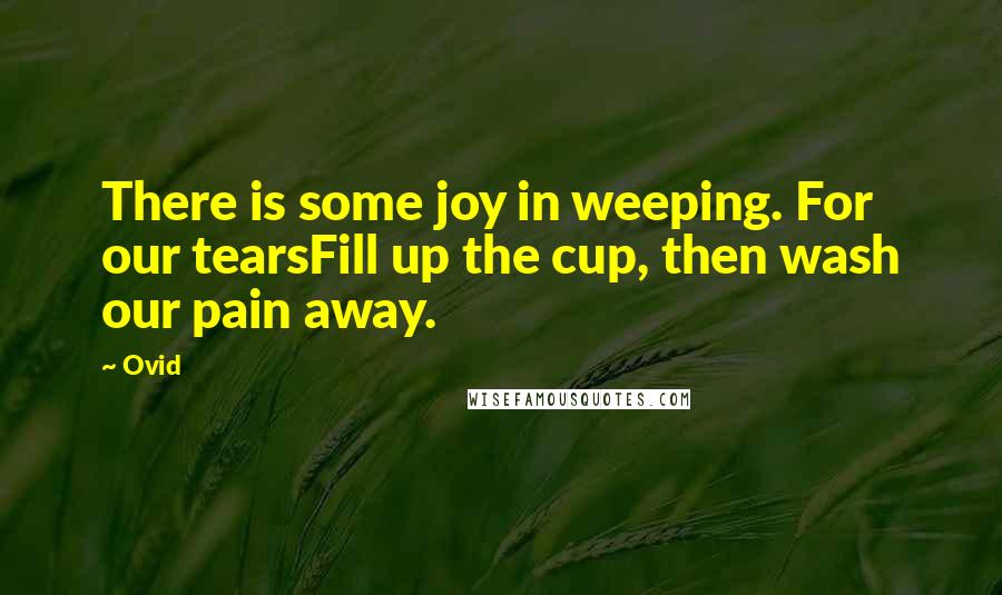 Ovid Quotes: There is some joy in weeping. For our tearsFill up the cup, then wash our pain away.