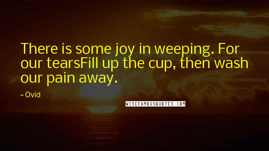 Ovid Quotes: There is some joy in weeping. For our tearsFill up the cup, then wash our pain away.