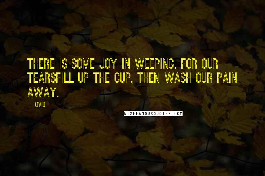 Ovid Quotes: There is some joy in weeping. For our tearsFill up the cup, then wash our pain away.