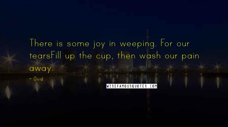 Ovid Quotes: There is some joy in weeping. For our tearsFill up the cup, then wash our pain away.