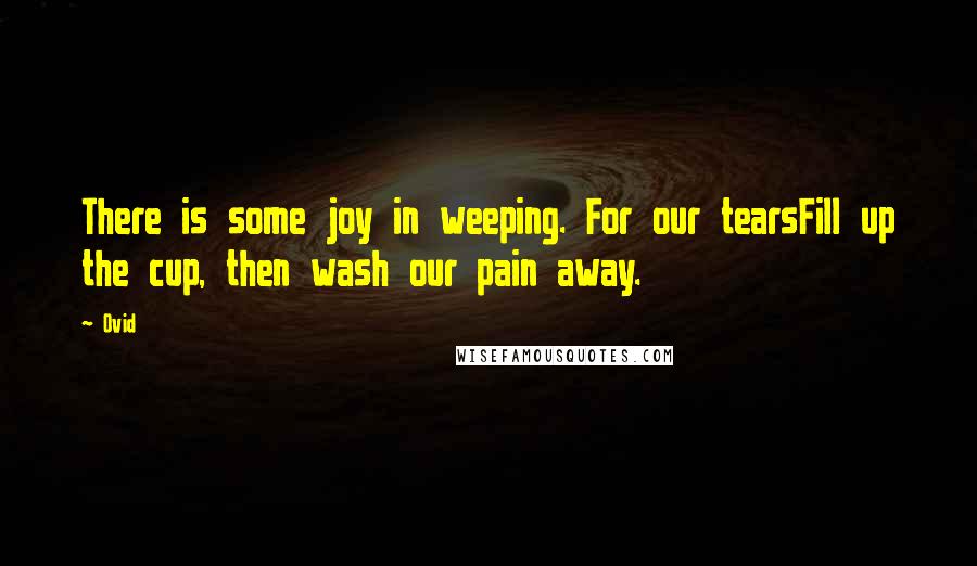 Ovid Quotes: There is some joy in weeping. For our tearsFill up the cup, then wash our pain away.