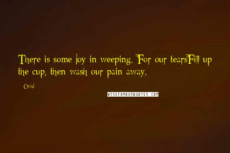 Ovid Quotes: There is some joy in weeping. For our tearsFill up the cup, then wash our pain away.