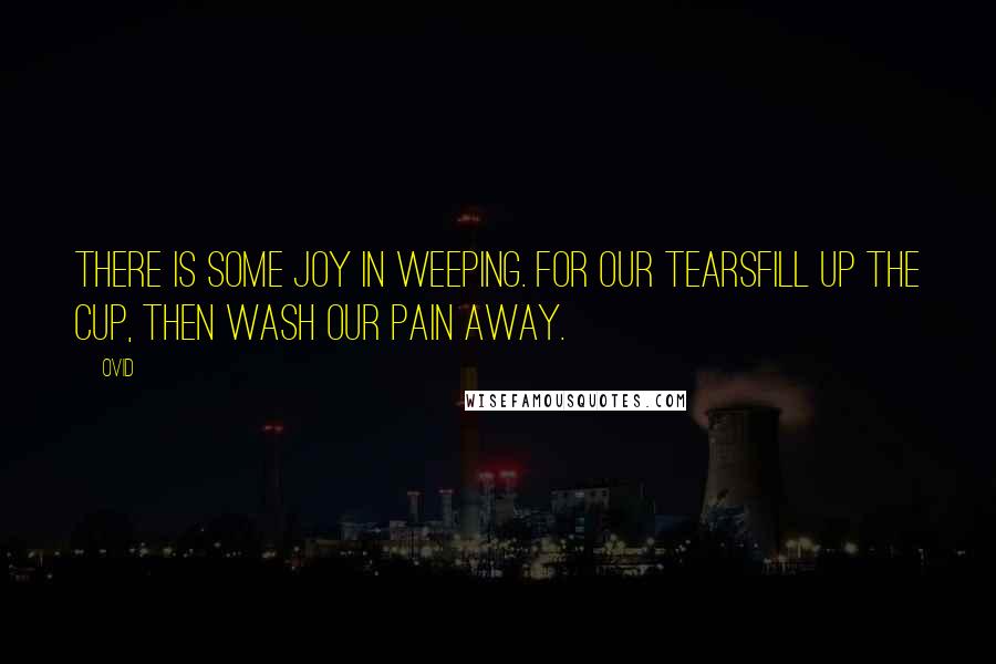 Ovid Quotes: There is some joy in weeping. For our tearsFill up the cup, then wash our pain away.
