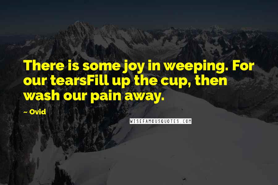 Ovid Quotes: There is some joy in weeping. For our tearsFill up the cup, then wash our pain away.