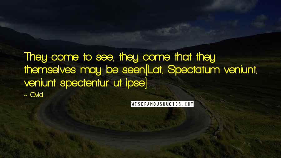 Ovid Quotes: They come to see, they come that they themselves may be seen.[Lat., Spectatum veniunt, veniunt spectentur ut ipse.]