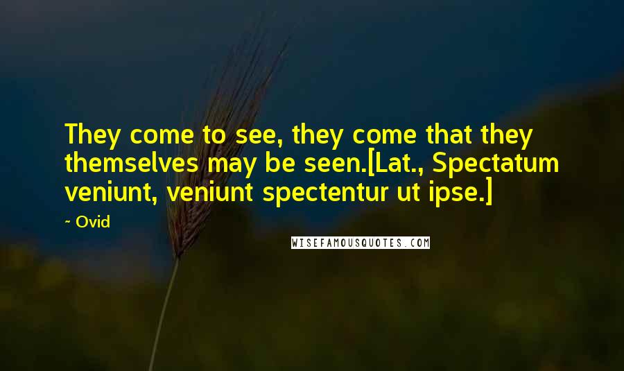 Ovid Quotes: They come to see, they come that they themselves may be seen.[Lat., Spectatum veniunt, veniunt spectentur ut ipse.]