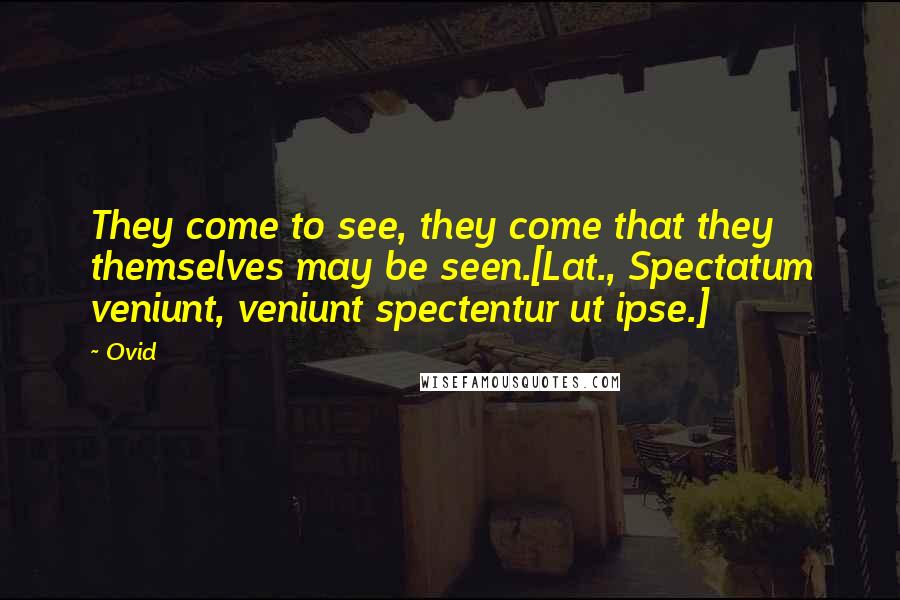 Ovid Quotes: They come to see, they come that they themselves may be seen.[Lat., Spectatum veniunt, veniunt spectentur ut ipse.]