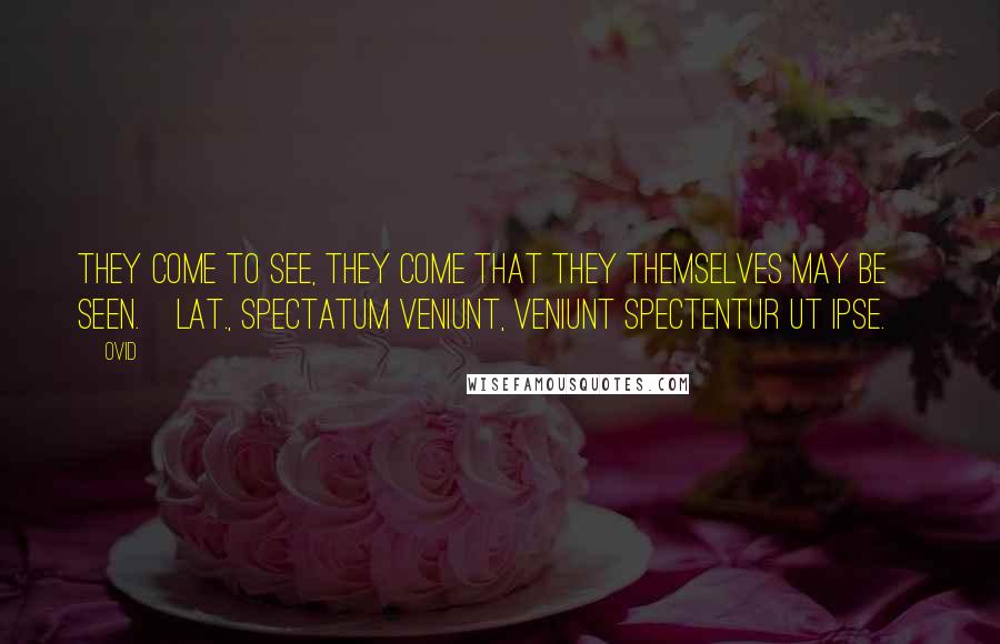 Ovid Quotes: They come to see, they come that they themselves may be seen.[Lat., Spectatum veniunt, veniunt spectentur ut ipse.]