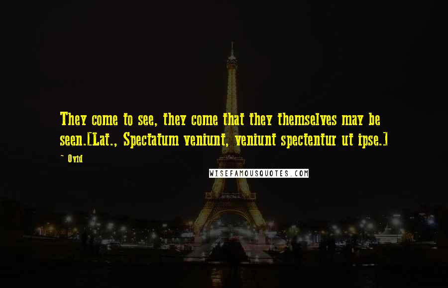 Ovid Quotes: They come to see, they come that they themselves may be seen.[Lat., Spectatum veniunt, veniunt spectentur ut ipse.]