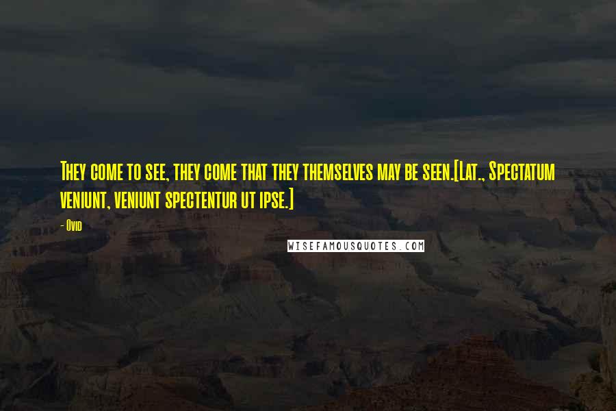 Ovid Quotes: They come to see, they come that they themselves may be seen.[Lat., Spectatum veniunt, veniunt spectentur ut ipse.]