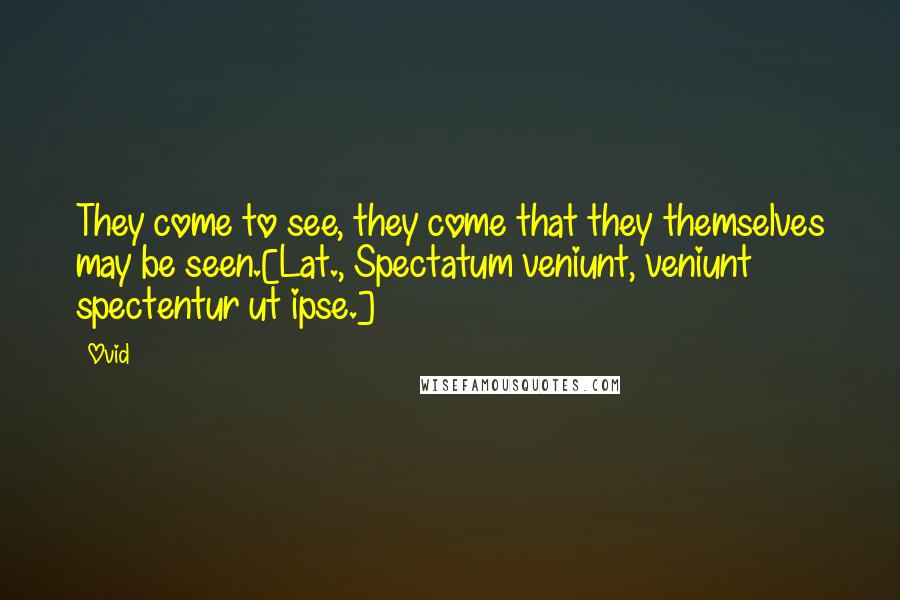 Ovid Quotes: They come to see, they come that they themselves may be seen.[Lat., Spectatum veniunt, veniunt spectentur ut ipse.]