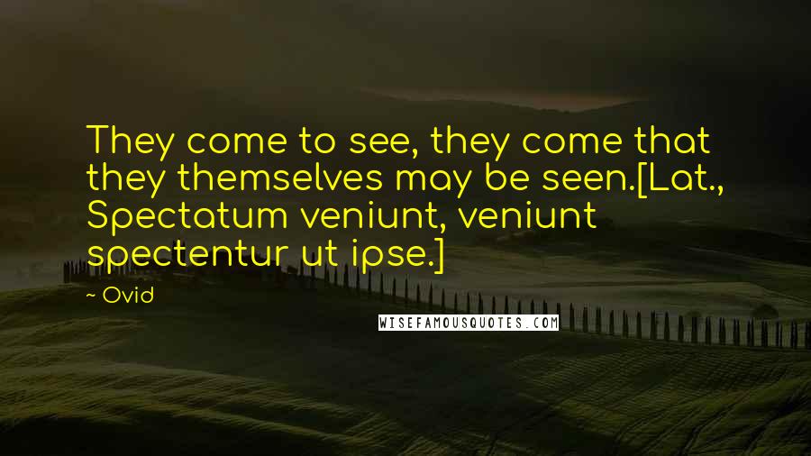 Ovid Quotes: They come to see, they come that they themselves may be seen.[Lat., Spectatum veniunt, veniunt spectentur ut ipse.]