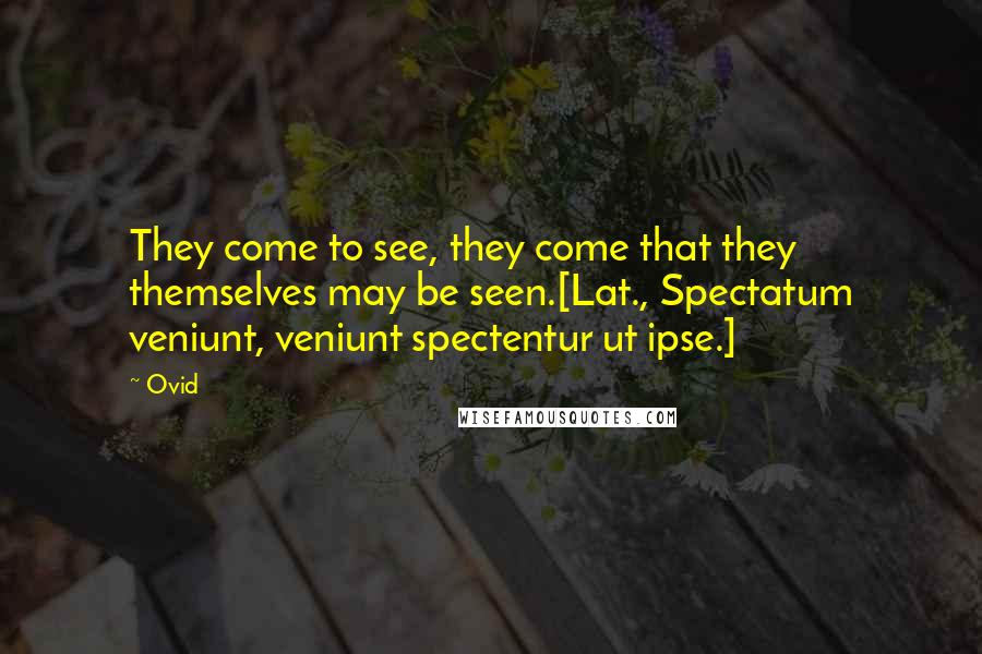 Ovid Quotes: They come to see, they come that they themselves may be seen.[Lat., Spectatum veniunt, veniunt spectentur ut ipse.]