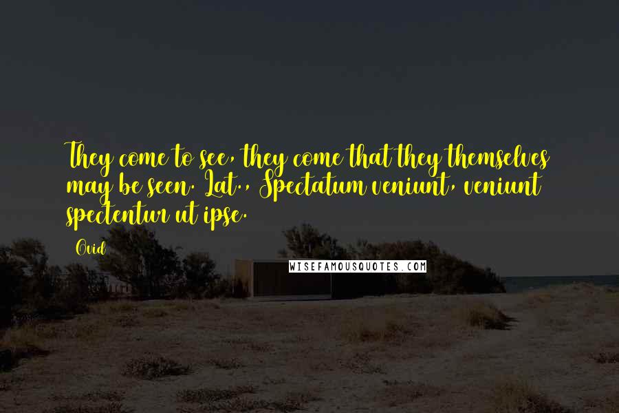 Ovid Quotes: They come to see, they come that they themselves may be seen.[Lat., Spectatum veniunt, veniunt spectentur ut ipse.]