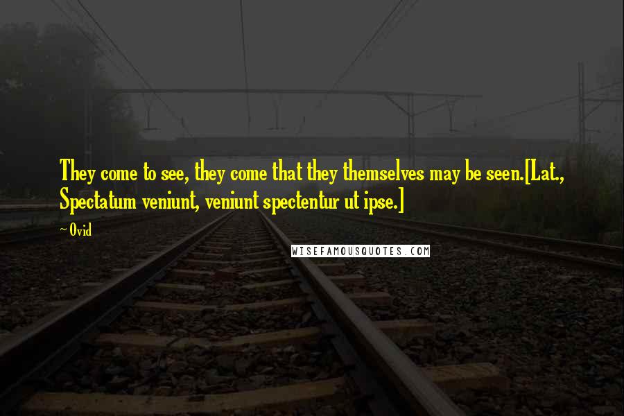 Ovid Quotes: They come to see, they come that they themselves may be seen.[Lat., Spectatum veniunt, veniunt spectentur ut ipse.]