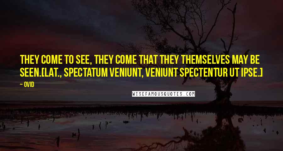 Ovid Quotes: They come to see, they come that they themselves may be seen.[Lat., Spectatum veniunt, veniunt spectentur ut ipse.]