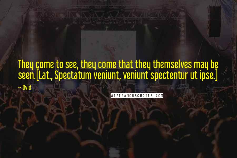 Ovid Quotes: They come to see, they come that they themselves may be seen.[Lat., Spectatum veniunt, veniunt spectentur ut ipse.]