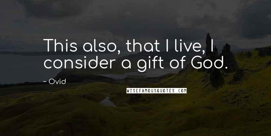 Ovid Quotes: This also, that I live, I consider a gift of God.