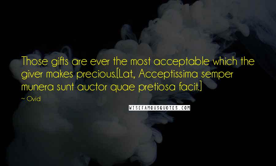 Ovid Quotes: Those gifts are ever the most acceptable which the giver makes precious.[Lat., Acceptissima semper munera sunt auctor quae pretiosa facit.]