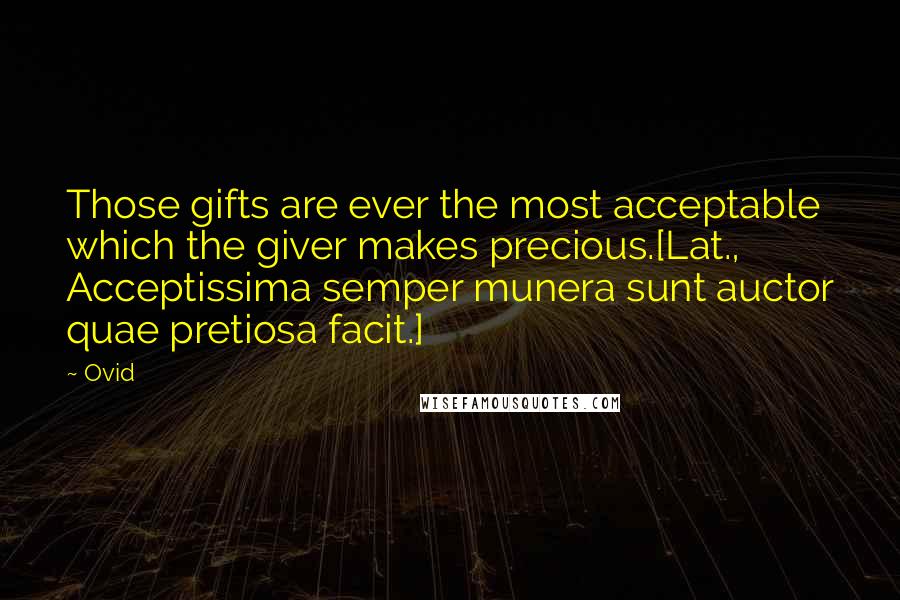 Ovid Quotes: Those gifts are ever the most acceptable which the giver makes precious.[Lat., Acceptissima semper munera sunt auctor quae pretiosa facit.]